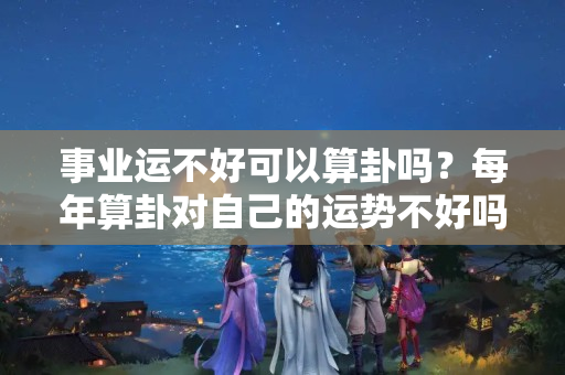 事业运不好可以算卦吗？每年算卦对自己的运势不好吗?