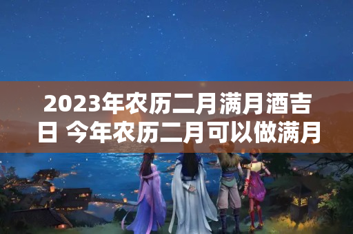 2023年农历二月满月酒吉日 今年农历二月可以做满月酒的日子