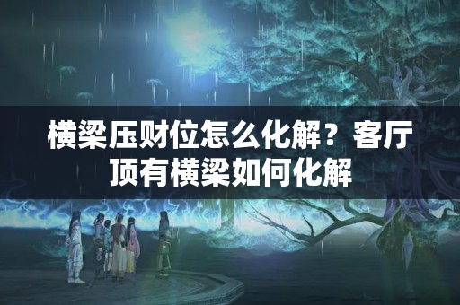 横梁压财位怎么化解？客厅顶有横梁如何化解