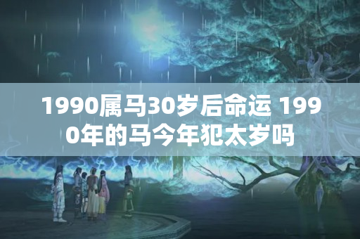 1990属马30岁后命运 1990年的马今年犯太岁吗