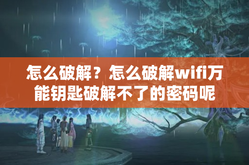 怎么破解？怎么破解wifi万能钥匙破解不了的密码呢