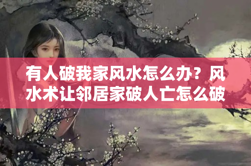 有人破我家风水怎么办？风水术让邻居家破人亡怎么破