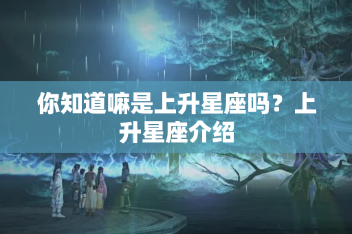 你知道嘛是上升星座吗？上升星座介绍