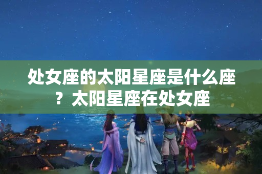 处女座的太阳星座是什么座？太阳星座在处女座