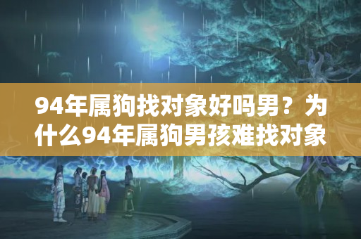 94年属狗找对象好吗男？为什么94年属狗男孩难找对象