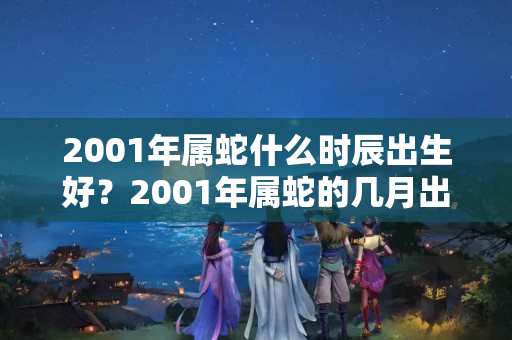 2001年属蛇什么时辰出生好？2001年属蛇的几月出生最不好