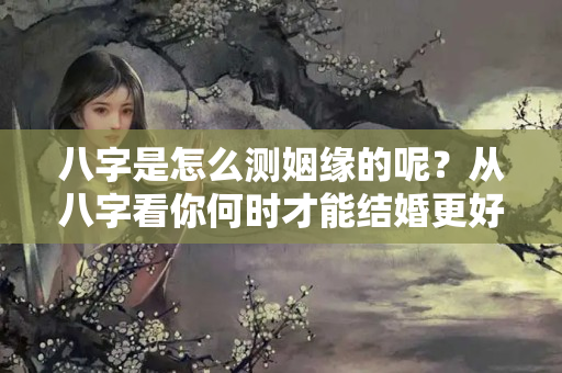 八字是怎么测姻缘的呢？从八字看你何时才能结婚更好