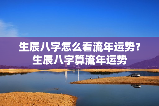 生辰八字怎么看流年运势？生辰八字算流年运势