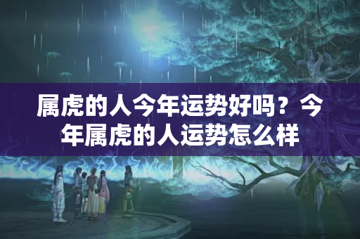 属虎的人今年运势好吗？今年属虎的人运势怎么样