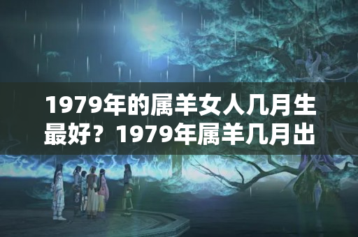 1979年的属羊女人几月生最好？1979年属羊几月出生最好