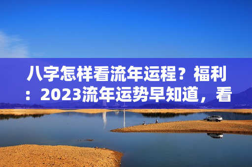 八字怎样看流年运程？福利：2023流年运势早知道，看看你是财旺还是小人多？