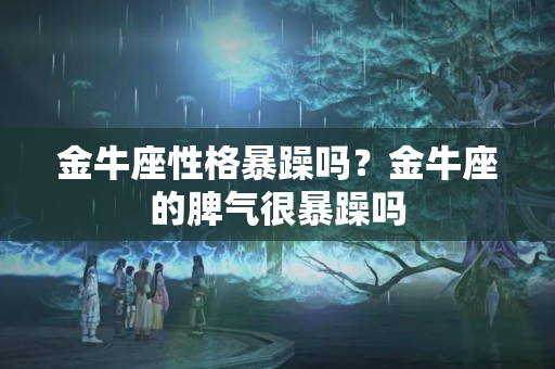 金牛座性格暴躁吗？金牛座的脾气很暴躁吗