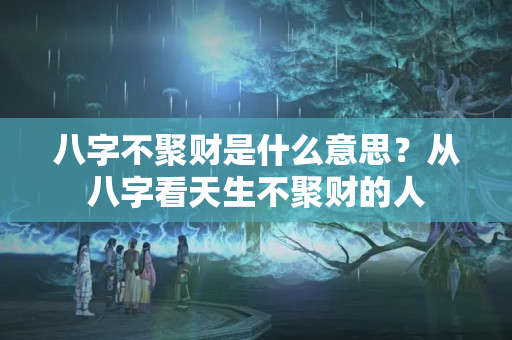 八字不聚财是什么意思？从八字看天生不聚财的人