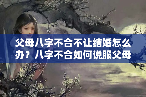 父母八字不合不让结婚怎么办？八字不合如何说服父母