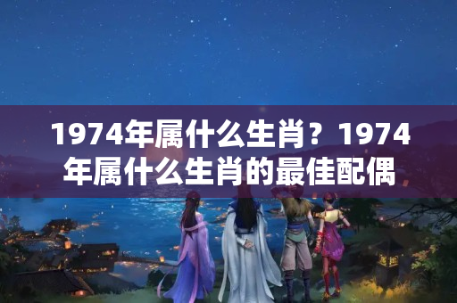 1974年属什么生肖？1974年属什么生肖的最佳配偶