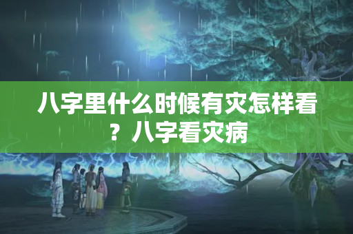 八字里什么时候有灾怎样看？八字看灾病