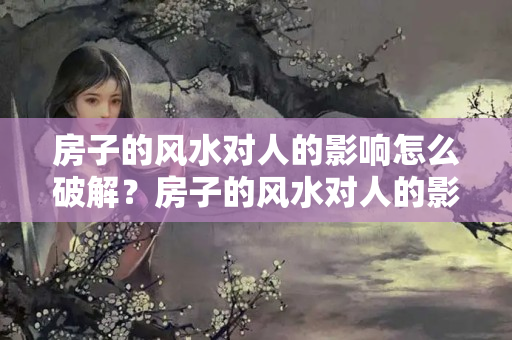 房子的风水对人的影响怎么破解？房子的风水对人的影响怎么破解呢