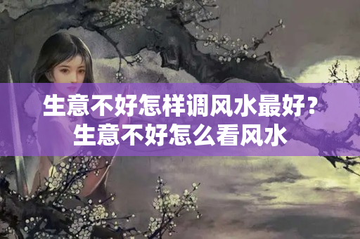 生意不好怎样调风水最好？生意不好怎么看风水