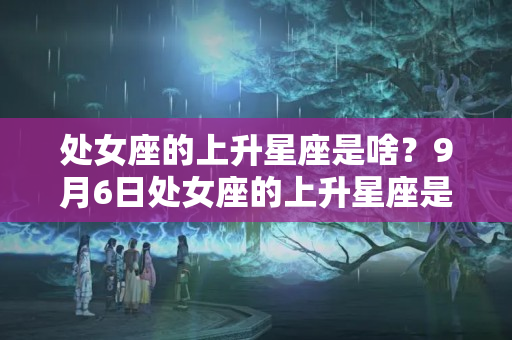 处女座的上升星座是啥？9月6日处女座的上升星座是啥