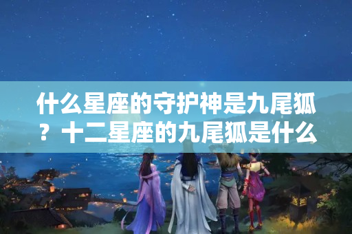 什么星座的守护神是九尾狐？十二星座的九尾狐是什么