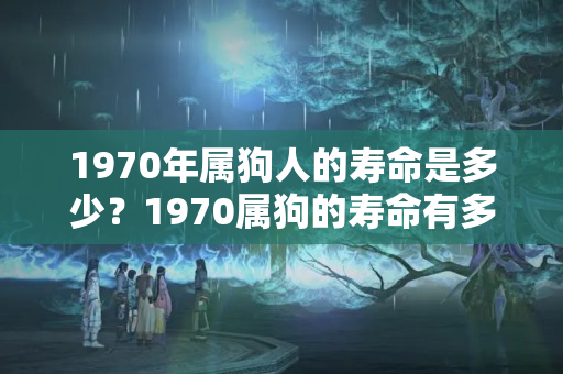 1970年属狗人的寿命是多少？1970属狗的寿命有多长