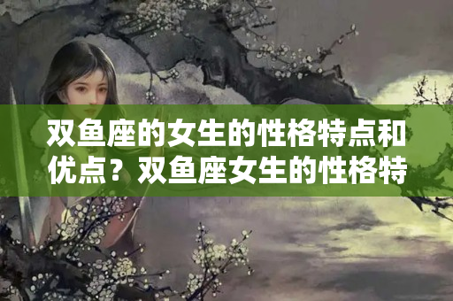 双鱼座的女生的性格特点和优点？双鱼座女生的性格特点有哪些