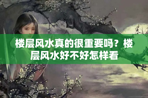 楼层风水真的很重要吗？楼层风水好不好怎样看