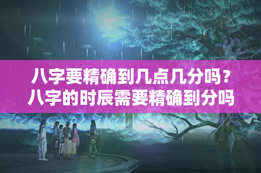 八字要精确到几点几分吗？八字的时辰需要精确到分吗