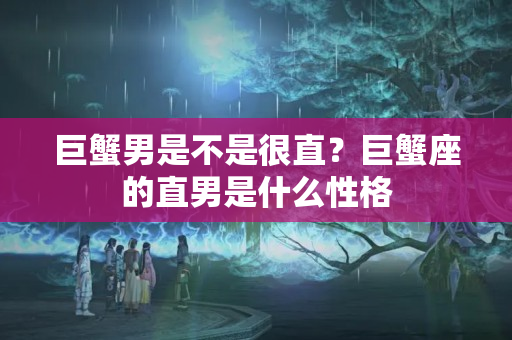 巨蟹男是不是很直？巨蟹座的直男是什么性格