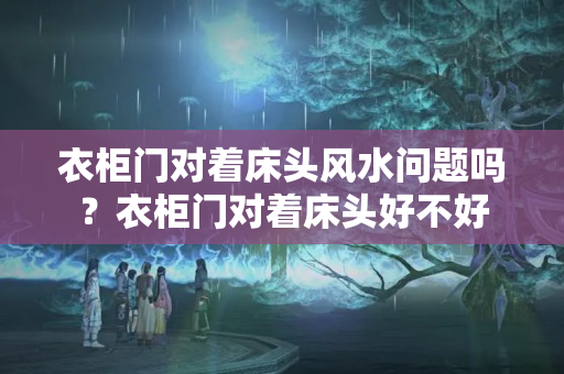 衣柜门对着床头风水问题吗？衣柜门对着床头好不好