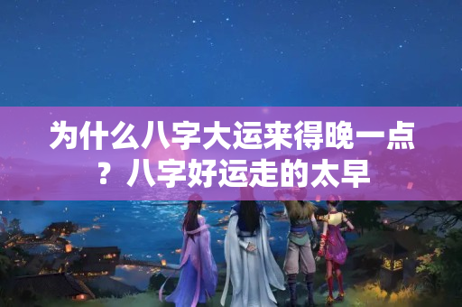 为什么八字大运来得晚一点？八字好运走的太早