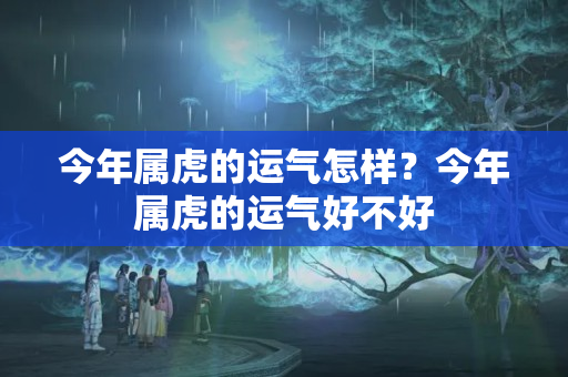 今年属虎的运气怎样？今年属虎的运气好不好