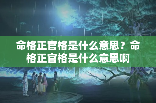 命格正官格是什么意思？命格正官格是什么意思啊