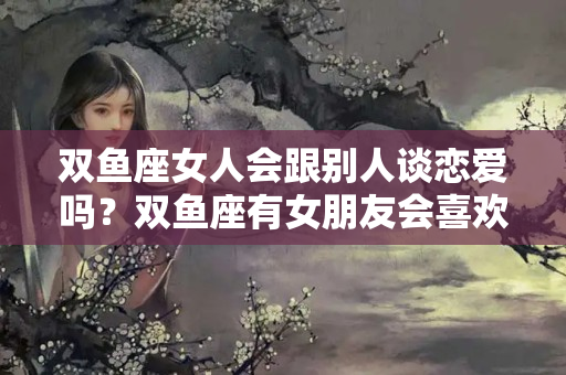 双鱼座女人会跟别人谈恋爱吗？双鱼座有女朋友会喜欢别人吗