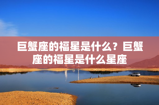 巨蟹座的福星是什么？巨蟹座的福星是什么星座