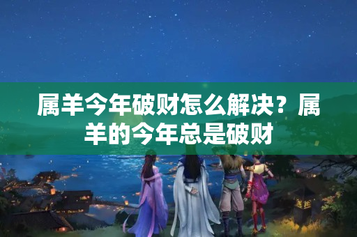 属羊今年破财怎么解决？属羊的今年总是破财