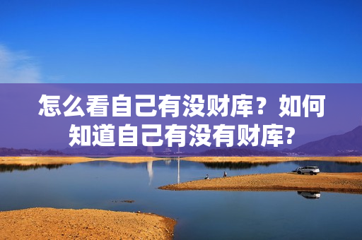 怎么看自己有没财库？如何知道自己有没有财库?