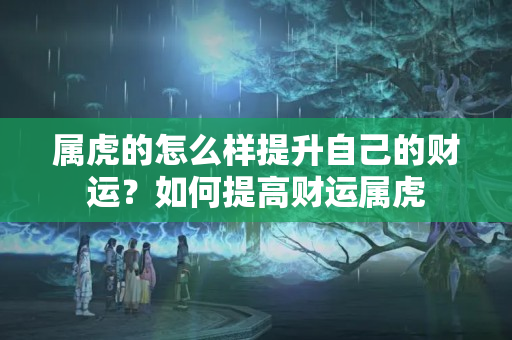 属虎的怎么样提升自己的财运？如何提高财运属虎