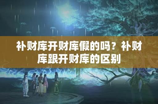 补财库开财库假的吗？补财库跟开财库的区别