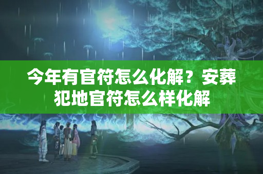 今年有官符怎么化解？安葬犯地官符怎么样化解