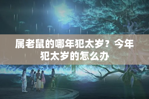 属老鼠的哪年犯太岁？今年犯太岁的怎么办