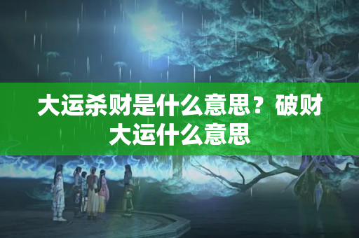 大运杀财是什么意思？破财大运什么意思