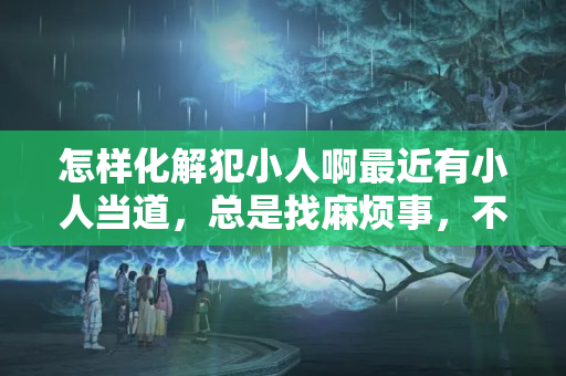 怎样化解犯小人啊最近有小人当道，总是找麻烦事，不知？犯小人有什么办法可以解决