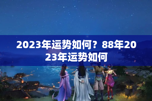 2023年运势如何？88年2023年运势如何