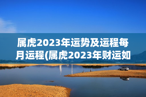 属虎2023年运势及运程每月运程(属虎2023年财运如何)