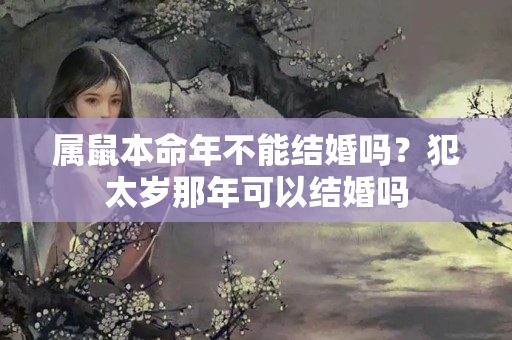 属鼠本命年不能结婚吗？犯太岁那年可以结婚吗