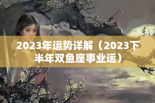 2023年运势详解（2023下半年双鱼座事业运）