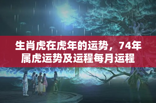 生肖虎在虎年的运势，74年属虎运势及运程每月运程