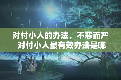 对付小人的办法，不恶而严 对付小人最有效办法是哪种