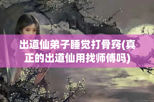 出道仙弟子睡觉打骨窍(真正的出道仙用找师傅吗)